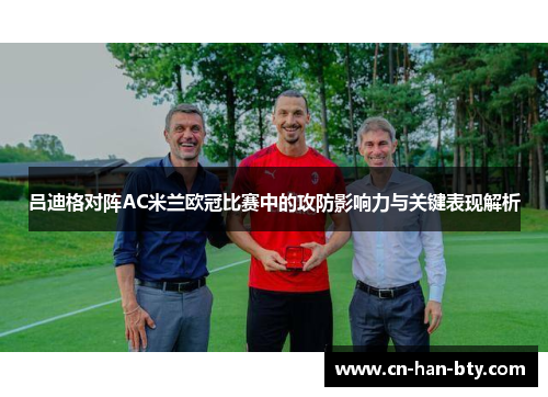 吕迪格对阵AC米兰欧冠比赛中的攻防影响力与关键表现解析