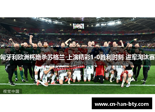 匈牙利欧洲杯绝杀苏格兰 上演精彩1-0胜利时刻 进军淘汰赛